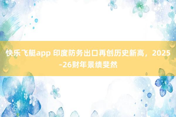 快乐飞艇app 印度防务出口再创历史新高，2025–26财年景绩斐然