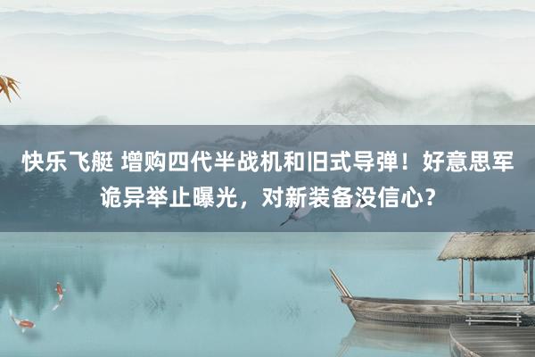 快乐飞艇 增购四代半战机和旧式导弹！好意思军诡异举止曝光，对新装备没信心？
