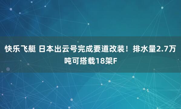快乐飞艇 日本出云号完成要道改装！排水量2.7万吨可搭载18架F