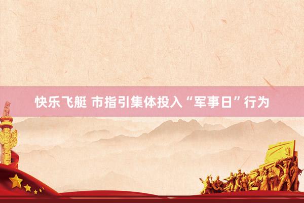 快乐飞艇 市指引集体投入“军事日”行为