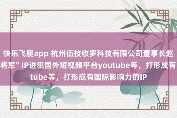 快乐飞艇app 杭州伍技收罗科技有限公司董事长赵伟平晓谕“红袍将军”IP进犯国外短视频平台youtube等，打形成有国际影响力的IP