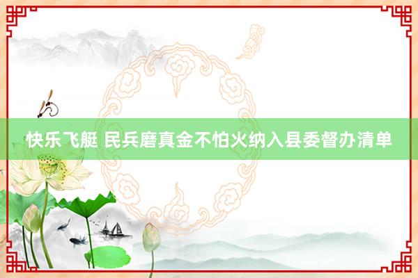快乐飞艇 民兵磨真金不怕火纳入县委督办清单