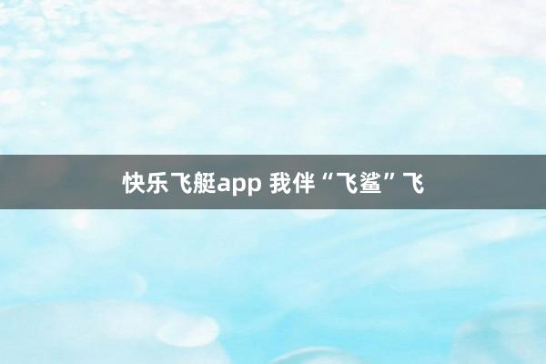 快乐飞艇app 我伴“飞鲨”飞