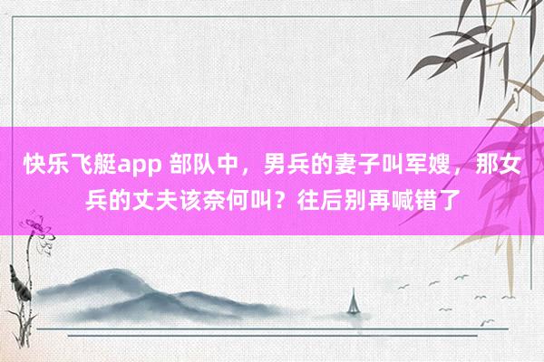 快乐飞艇app 部队中，男兵的妻子叫军嫂，那女兵的丈夫该奈何叫？往后别再喊错了