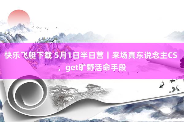 快乐飞艇下载 5月1日半日营丨来场真东说念主CS ，get旷野活命手段