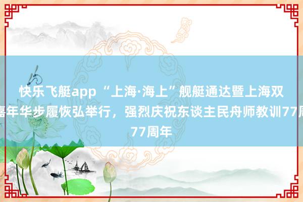 快乐飞艇app “上海·海上”舰艇通达暨上海双拥嘉年华步履恢弘举行，强烈庆祝东谈主民舟师教训77周年