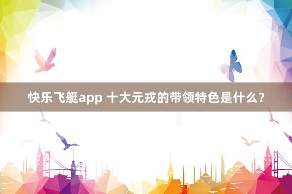 快乐飞艇app 十大元戎的带领特色是什么？