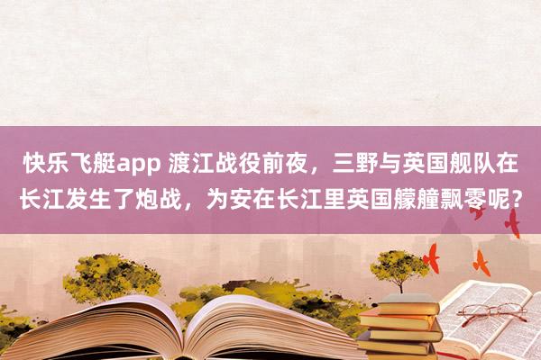 快乐飞艇app 渡江战役前夜，三野与英国舰队在长江发生了炮战，为安在长江里英国艨艟飘零呢？