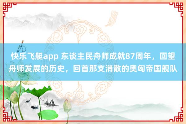快乐飞艇app 东谈主民舟师成就87周年，回望舟师发展的历史，回首那支消散的奥匈帝国舰队