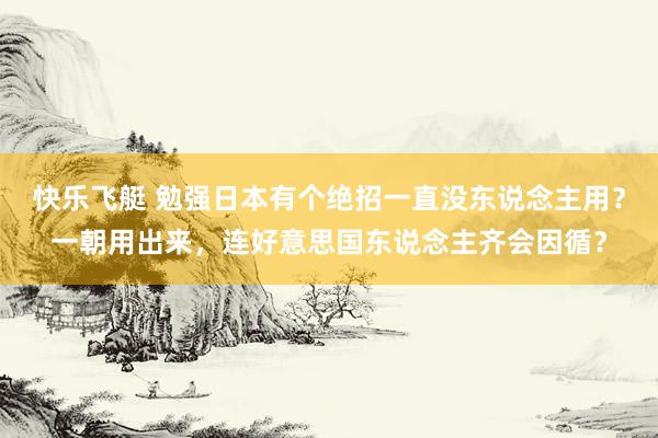 快乐飞艇 勉强日本有个绝招一直没东说念主用？一朝用出来，连好意思国东说念主齐会因循？