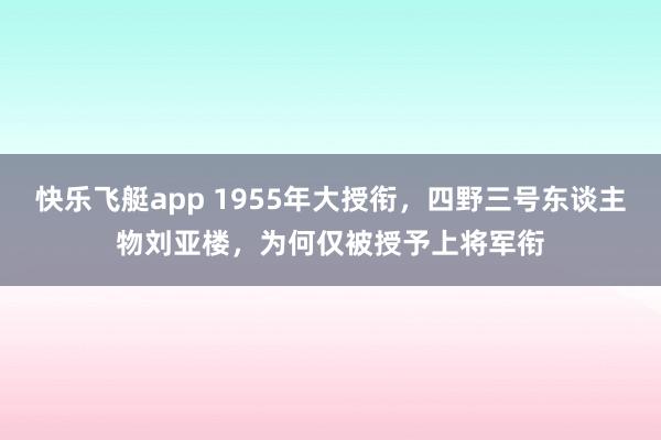 快乐飞艇app 1955年大授衔，四野三号东谈主物刘亚楼，为何仅被授予上将军衔