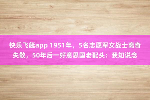 快乐飞艇app 1951年，5名志愿军女战士离奇失散，50年后一好意思国老配头：我知说念
