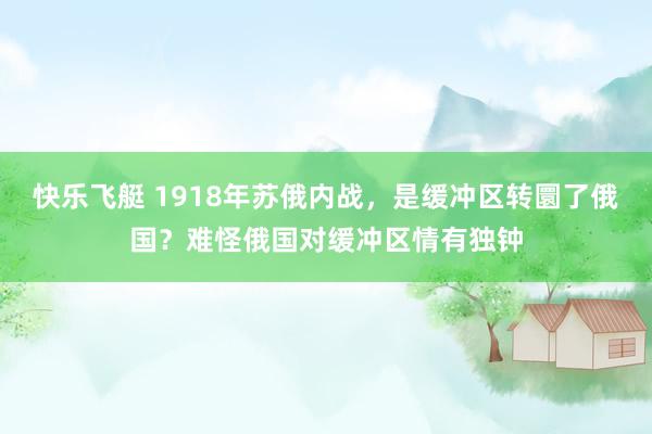 快乐飞艇 1918年苏俄内战，是缓冲区转圜了俄国？难怪俄国对缓冲区情有独钟