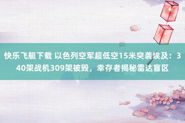 快乐飞艇下载 以色列空军超低空15米突袭埃及：340架战机309架被毁，幸存者揭秘雷达盲区