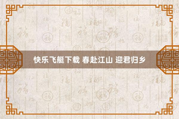 快乐飞艇下载 春赴江山 迎君归乡