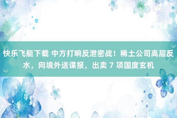 快乐飞艇下载 中方打响反泄密战！稀土公司高层反水，向境外送谍报，出卖 7 项国度玄机