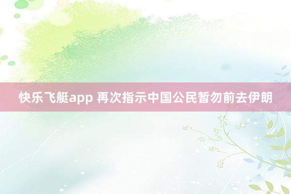 快乐飞艇app 再次指示中国公民暂勿前去伊朗