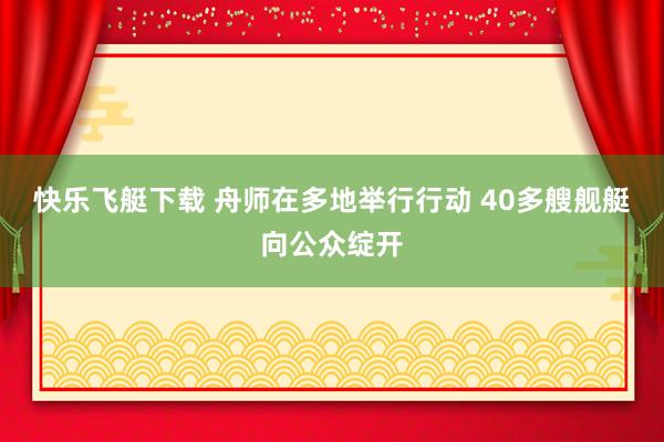 快乐飞艇下载 舟师在多地举行行动 40多艘舰艇向公众绽开