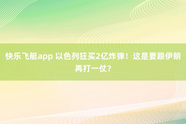 快乐飞艇app 以色列狂买2亿炸弹！这是要跟伊朗再打一仗？