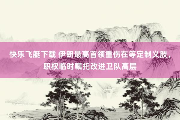 快乐飞艇下载 伊朗最高首领重伤在等定制义肢，职权临时嘱托改进卫队高层