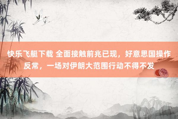 快乐飞艇下载 全面接触前兆已现，好意思国操作反常，一场对伊朗大范围行动不得不发