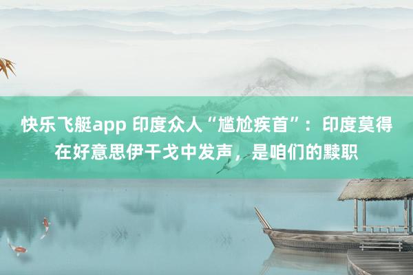 快乐飞艇app 印度众人“尴尬疾首”：印度莫得在好意思伊干戈中发声，是咱们的黩职