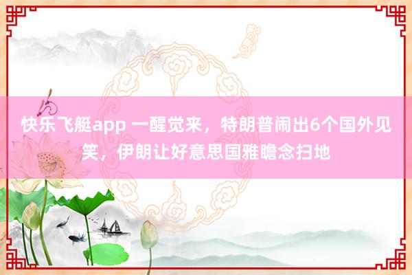 快乐飞艇app 一醒觉来，特朗普闹出6个国外见笑，伊朗让好意思国雅瞻念扫地