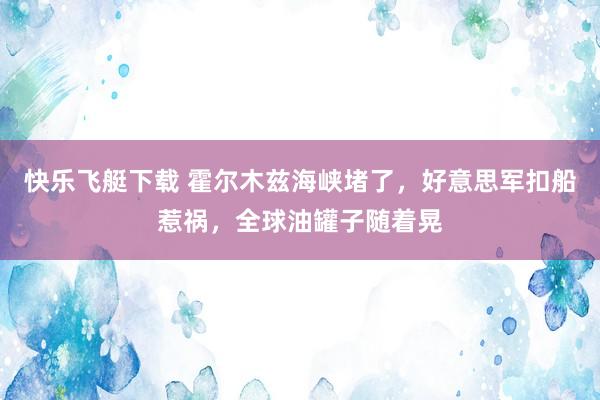 快乐飞艇下载 霍尔木兹海峡堵了，好意思军扣船惹祸，全球油罐子随着晃