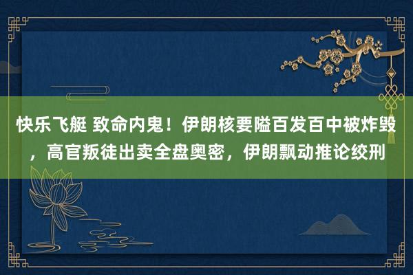 快乐飞艇 致命内鬼！伊朗核要隘百发百中被炸毁，高官叛徒出卖全盘奥密，伊朗飘动推论绞刑
