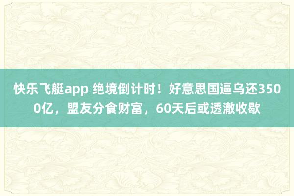 快乐飞艇app 绝境倒计时！好意思国逼乌还3500亿，盟友分食财富，60天后或透澈收歇
