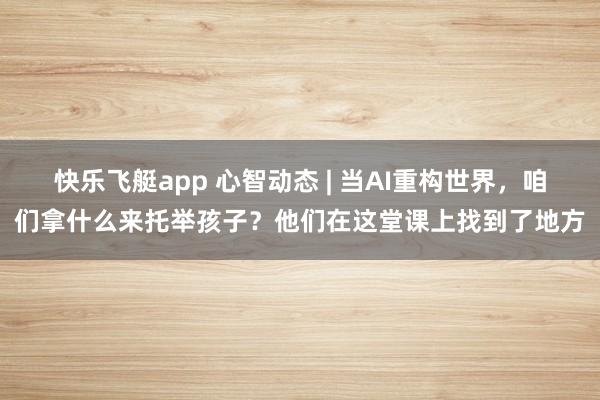 快乐飞艇app 心智动态 | 当AI重构世界，咱们拿什么来托举孩子？他们在这堂课上找到了地方