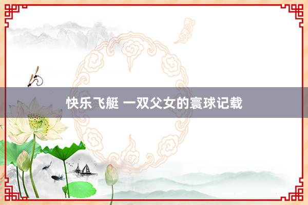 快乐飞艇 一双父女的寰球记载
