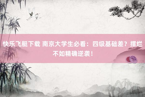 快乐飞艇下载 南京大学生必看：四级基础差？摆烂不如精确逆袭！