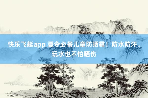 快乐飞艇app 夏令必备儿童防晒霜！防水防汗、玩水也不怕晒伤