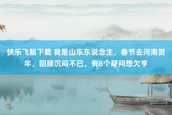 快乐飞艇下载 我是山东东说念主，春节去河南贺年，回顾沉闷不已，有8个疑问想欠亨