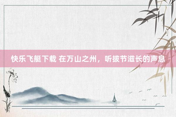 快乐飞艇下载 在万山之州，听拔节滋长的声息