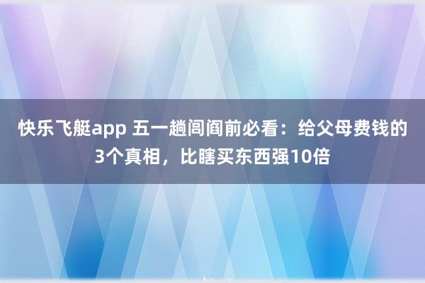 快乐飞艇app 五一趟闾阎前必看：给父母费钱的3个真相，比瞎买东西强10倍