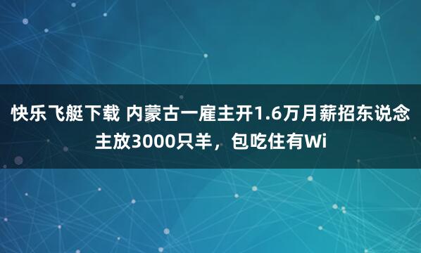 快乐飞艇下载 内蒙古一雇主开1.6万月薪招东说念主放3000只羊，包吃住有Wi