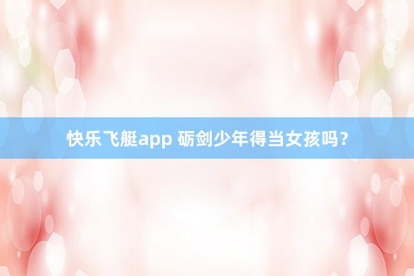 快乐飞艇app 砺剑少年得当女孩吗？