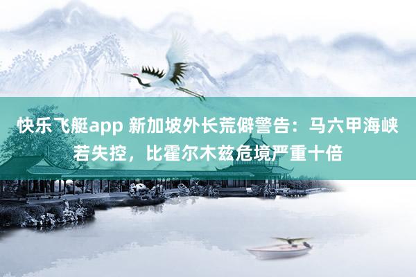 快乐飞艇app 新加坡外长荒僻警告：马六甲海峡若失控，比霍尔木兹危境严重十倍