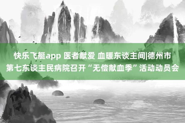 快乐飞艇app 医者献爱 血暖东谈主间|德州市第七东谈主民病院召开“无偿献血季”活动动员会
