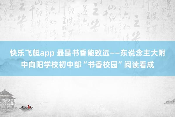快乐飞艇app 最是书香能致远——东说念主大附中向阳学校初中部“书香校园”阅读看成