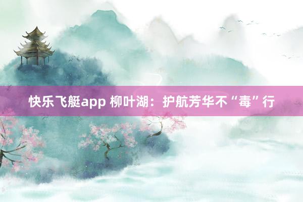快乐飞艇app 柳叶湖：护航芳华不“毒”行