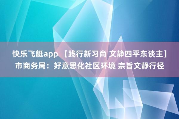 快乐飞艇app 【践行新习尚 文静四平东谈主】市商务局：好意思化社区环境 宗旨文静行径