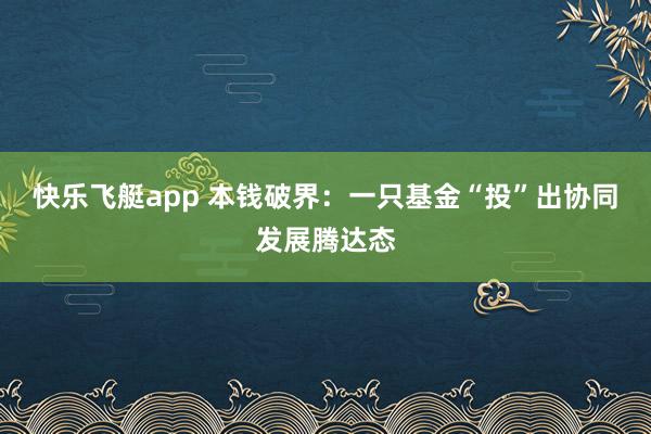 快乐飞艇app 本钱破界：一只基金“投”出协同发展腾达态
