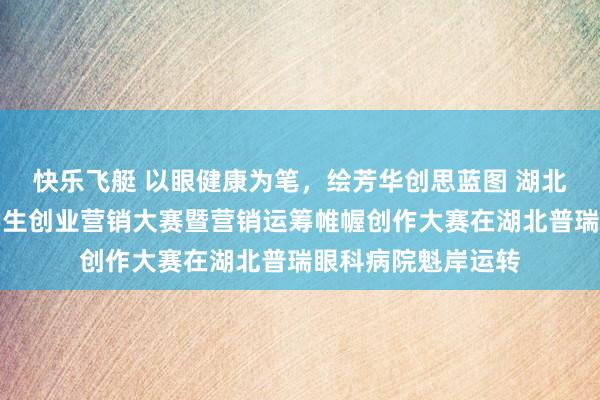 快乐飞艇 以眼健康为笔，绘芳华创思蓝图 湖北省第二十三届大学生创业营销大赛暨营销运筹帷幄创作大赛在湖北普瑞眼科病院魁岸运转