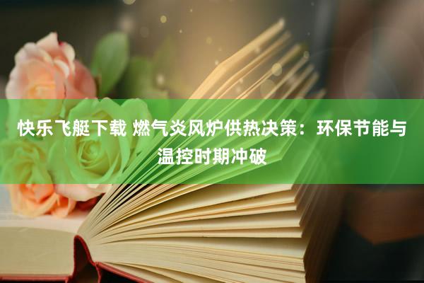 快乐飞艇下载 燃气炎风炉供热决策：环保节能与温控时期冲破