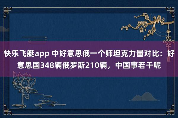 快乐飞艇app 中好意思俄一个师坦克力量对比：好意思国348辆俄罗斯210辆，中国事若干呢