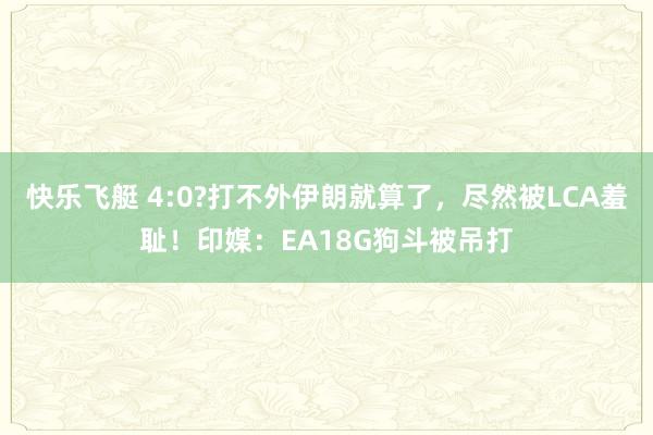 快乐飞艇 4:0?打不外伊朗就算了，尽然被LCA羞耻！印媒：EA18G狗斗被吊打