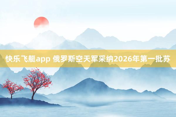 快乐飞艇app 俄罗斯空天军采纳2026年第一批苏